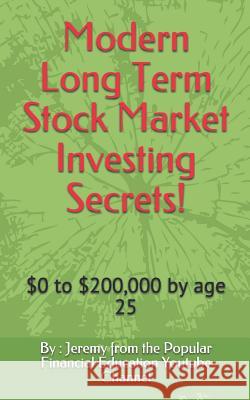 Modern Long Term Stock Market Investing Secrets!: $0 to $200,000 by Age 25 By Jeremy from the Popular Fi Channel 9781521077511