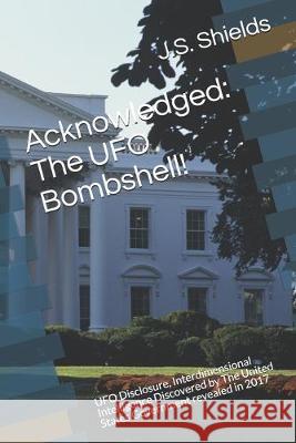 Acknowledged: The UFO Bombshell!: UFO Disclosure, Interdimensional Intelligence Discovered by The United States Government revealed J. S. Shields 9781521083482 Independently Published