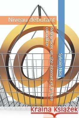 Référencer un site internet et le faire connaître: Niveau débutant Nox, Sylvain 9781521086810 Independently Published