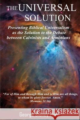 The Universal Solution: Presenting Biblical Universalism as the Solution to the Debate between Calvinists and Arminians George Hurd 9781521096482