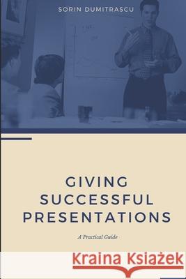 Giving Successful Presentations: A Practical Guide Sorin Dumitrascu 9781521104798 Independently Published