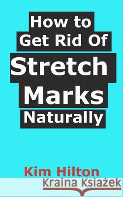 How to Get Rid Of Stretch Marks Naturally Hilton, Kim 9781521109120