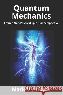 Quantum Mechanics: From a Non-Physical Spiritual Perspective Mark My Words 9781521132388