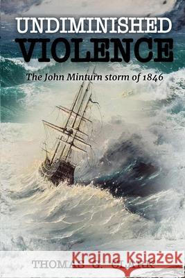 Undiminished Violence: The John Minturn Storm of 1846 Thomas G. Clark 9781521133675 Independently Published