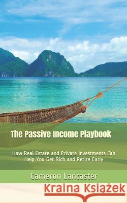 The Passive Income Playbook: How Real Estate and Private Investments Can Help You Get Rich and Retire Early Cameron Lancaster 9781521166093 Independently Published