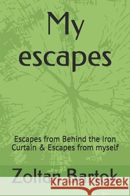 My escapes: Escapes from Behind the Iron Curtain & Escapes from myself Zoltan Bartok 9781521180808