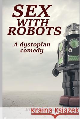 Sex with Robots: A Dystopian Comedy Brennon Noss 9781521195222 Independently Published