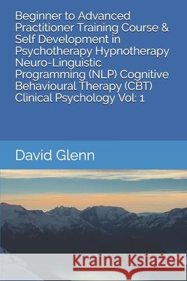 Beginner to Advanced Practitioner Training Course & Self Development in Psychotherapy Hypnotherapy Neuro-Linguistic Programming (NLP) Cognitive Behavi David Glenn 9781521207994