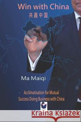 Win with China: Acclimatisation for Mutual Success Doing Business with China Maiqi Ma 9781521215456 Independently Published