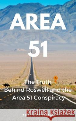 Area 51: The Truth Behind Roswell and the Area 51 Conspiracy Phil Coleman 9781521216071 Independently Published