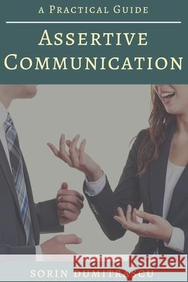 Assertive Communication: A Practical Guide Sorin Dumitrascu 9781521223925 Independently Published