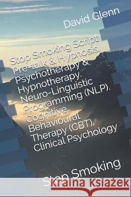 Stop Smoking Script. Pre-talk & Hypnosis. Psychotherapy & Hypnotherapy. Neuro-Linguistic Programming (NLP). Cognitive Behavioural Therapy (CBT). Clini David Glenn 9781521227015