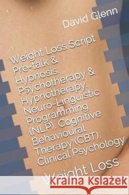 Weight Loss Script. Pre-talk & Hypnosis. Psychotherapy & Hypnotherapy. Neuro-Linguistic Programming (NLP). Cognitive Behavioural Therapy (CBT). Clinic David Glenn 9781521229828