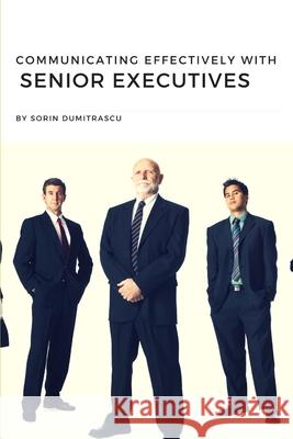 Communicating Effectively with Senior Executives: A Practical Guide Sorin Dumitrascu 9781521230541 Independently Published