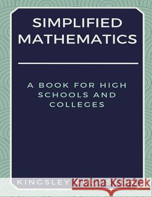Simplified Mathematics: A Book for High Schools and Colleges Kingsley Augustine 9781521235669