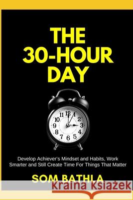 The 30 Hour Day: Develop Achiever's Mindset and Habits, Work Smarter and Still Create Time For Things That Matter Bathla, Som 9781521241707 Independently Published