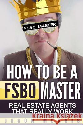 How to Be a Fsbo Master: Real Estate Agents That Really Work Jason Morris 9781521243572 Independently Published