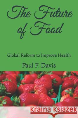 The Future of Food: Global Reform to Improve the Quality of Food and Public Health Paul F. Davis 9781521271599 Independently Published