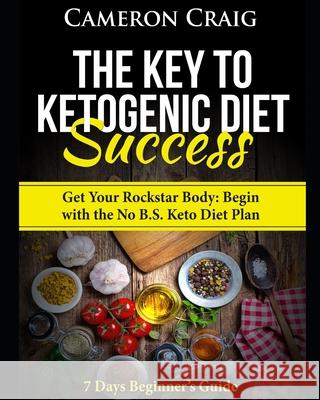 The Key to Ketogenic Diet Success. Get Your Rockstar Body: Begin with the No B.S. Keto Diet Plan: 7 Days Beginner's Guide Cameron Craig 9781521282007
