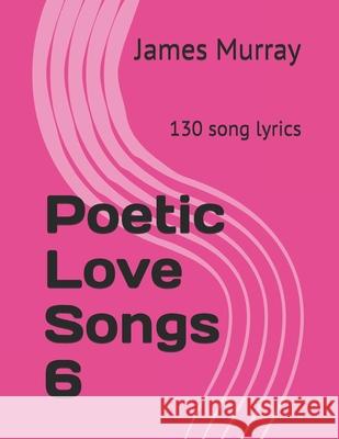 Poetic Love Songs 6: 130 song lyrics James Murray 9781521288320