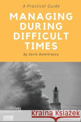 Managing During Difficult Times: A Practical Guide Sorin Dumitrascu 9781521292488 Independently Published