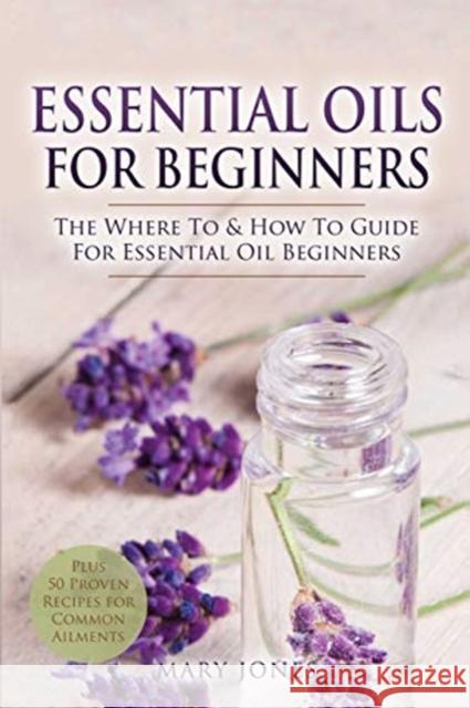 Essential Oils for Beginners: The Where To & How To Guide For Essential Oil Beginners Jones, Mary 9781521296417