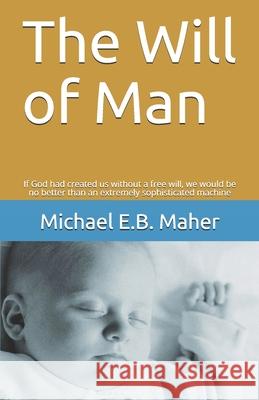 The Will of Man: If God had created us without a free will, we would be no better than an extremely sophisticated machine Maher, Michael E. B. 9781521334027 Independently Published