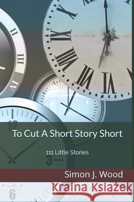 To Cut A Short Story Short: 111 Little Stories Wood, Simon J. 9781521343111