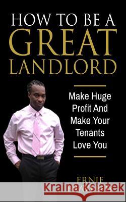 How To Be A Great Landlord, Make Huge Profit And Make Your Tenants Love You: realestate 101 how to be a great landlord Ernie Braveboy 9781521344590 Independently Published
