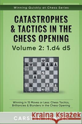 Catastrophes & Tactics in the Chess Opening - Volume 2: 1 d4 d5: Winning in 15 Moves or Less: Chess Tactics, Brilliancies & Blunders in the Chess Opening Carsten Hansen 9781521345771