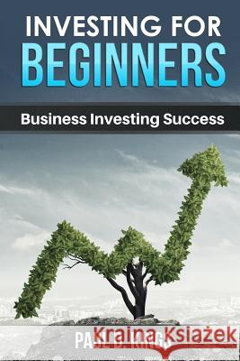 Investing for Beginners: Business Investing Success Paul D. Kings 9781521370452 Independently Published