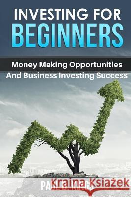 Investing for Beginners: Money Making Opportunities and Business Investing Success Paul D. Kings 9781521370964 Independently Published