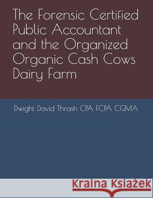 The Forensic Certified Public Accountant and the Organized Organic Cash Cows Dairy Farm Dwight David Thras 9781521378465