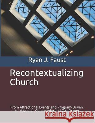 Recontextualizing Church: From Attractional Events and Program-Driven, to Missional Community and Cell-Driven Miriam Simmel Ryan James Faust 9781521385906 Independently Published