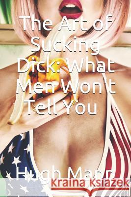 The Art of Sucking Dick: What Men Won't Tell You Hugh Mann 9781521392850 Independently Published