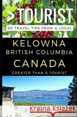 Greater Than a Tourist - Kelowna British Columbia Canada: 50 Travel Tips from a Local Greater Than a. Tourist B. L. Smith 9781521405062 Independently Published