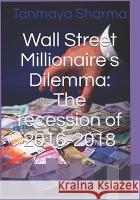 Wall Street Millionaire's Dilemma: The recession of 2016-2018 Tanmaya Sharma 9781521410257 Independently Published