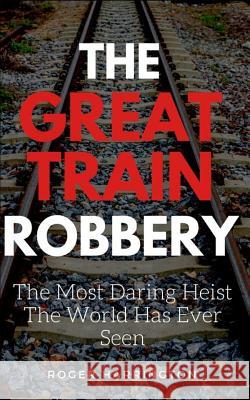 The Great Train Robbery: The Most Daring Heist The World Has Ever Seen Roger Harrington 9781521420836 Independently Published