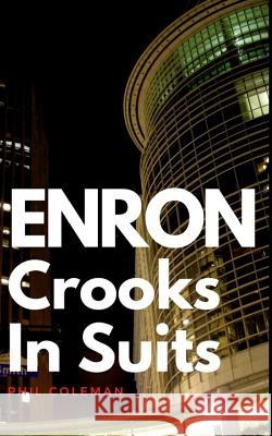 Enron: Crooks In Suits: The Story of Enron and the Biggest Corporate Scandal in History Phil Coleman 9781521420928 Independently Published