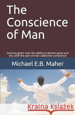 The Conscience of Man: God has given man the ability to discern good and evil, with the part of man called the conscience Maher, Michael E. B. 9781521421321