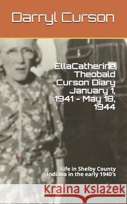 Ella Catherine Theobald Curson Diary January 1, 1941 - May 18, 1944: Life in Shelby County Indiana in the Early 1940's Darryl Curson 9781521429716 Independently Published