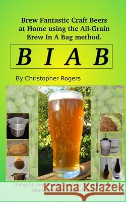 B I A B: Brew fantastic craft beers at home using the All Grain brew in a bag method Christopher Rogers 9781521437759