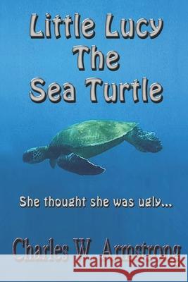 Little Lucy The Sea Turtle: She Thought She Was Ugly Charles W. Armstrong 9781521443897