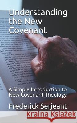 Understanding the New Covenant: A Simple Introduction to New-Covenant Theology Frederick Serjeant 9781521444900 Independently Published
