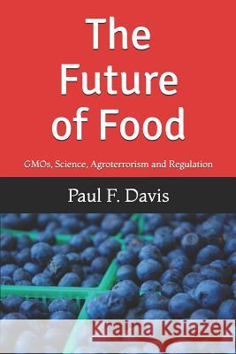 The Future of Food: Gmos, Bogus Science, Agroterrorism and Regulatory Reform Paul F. Davis 9781521449349 Independently Published