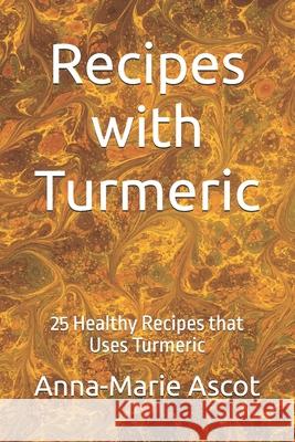 Recipes with Turmeric: 25 Healthy Recipes that Uses Turmeric Anna-Marie Ascot 9781521465035