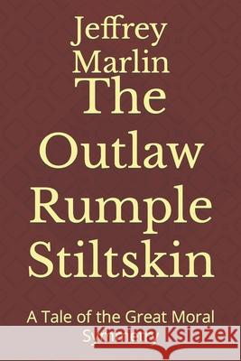 The Outlaw Rumple Stiltskin: A Tale of the Great Moral Symmetry Jeffrey Marlin 9781521466797