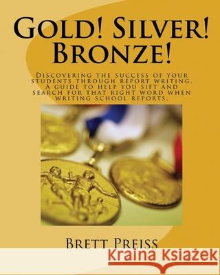 Gold! Silver! Bronze!: Discovering the success of your students through report writing. A guide to help you sift and search for that right wo Brett Preiss 9781521481684