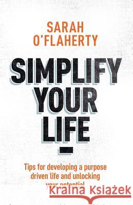 Simplify Your Life: Tips for Developing a Purpose Driven Life and Unlocking Your Potential Sarah O'Flaherty 9781521486610 Independently Published