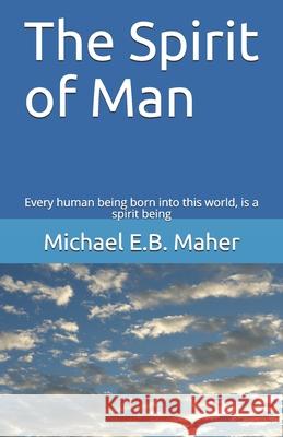 The Spirit of Man: Every human being born into this world, is a spirit being Michael E B Maher 9781521489307 Independently Published